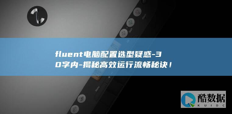 fluent电脑配置选型疑惑-30字内-揭秘高效运行流畅秘诀！