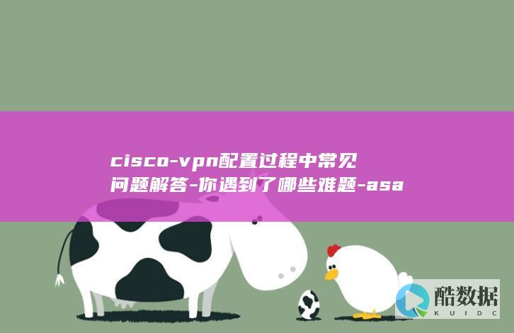 cisco-vpn配置过程中常见问题解答-你遇到了哪些难题-asa