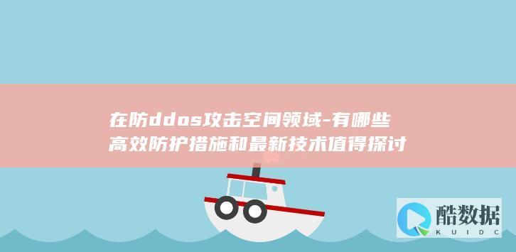 在防ddos攻击空间领域-有哪些高效防护措施和最新技术值得探讨