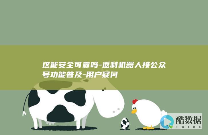 这能安全可靠吗-返利机器人接公众号功能普及-用户疑问