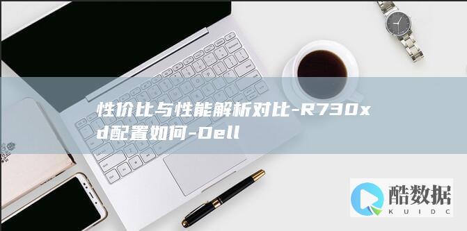性价比与性能解析对比-R730xd配置如何-Dell
