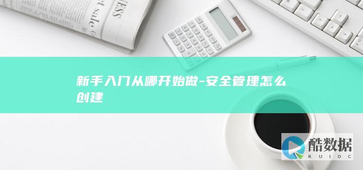 新手入门从哪开始做-安全管理怎么创建