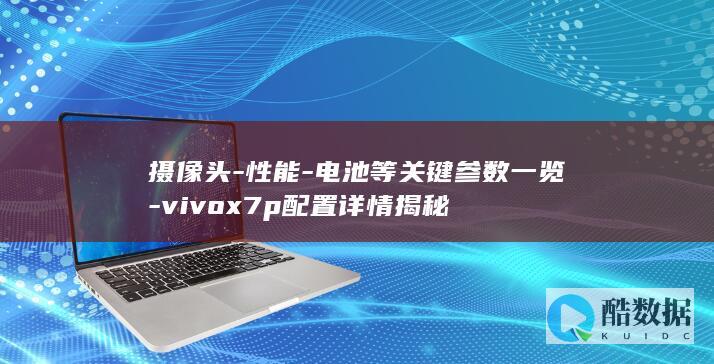 摄像头-性能-电池等关键参数一览-vivox7p配置详情揭秘
