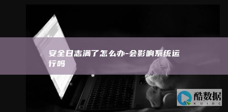 安全日志满了怎么办-会影响系统运行吗