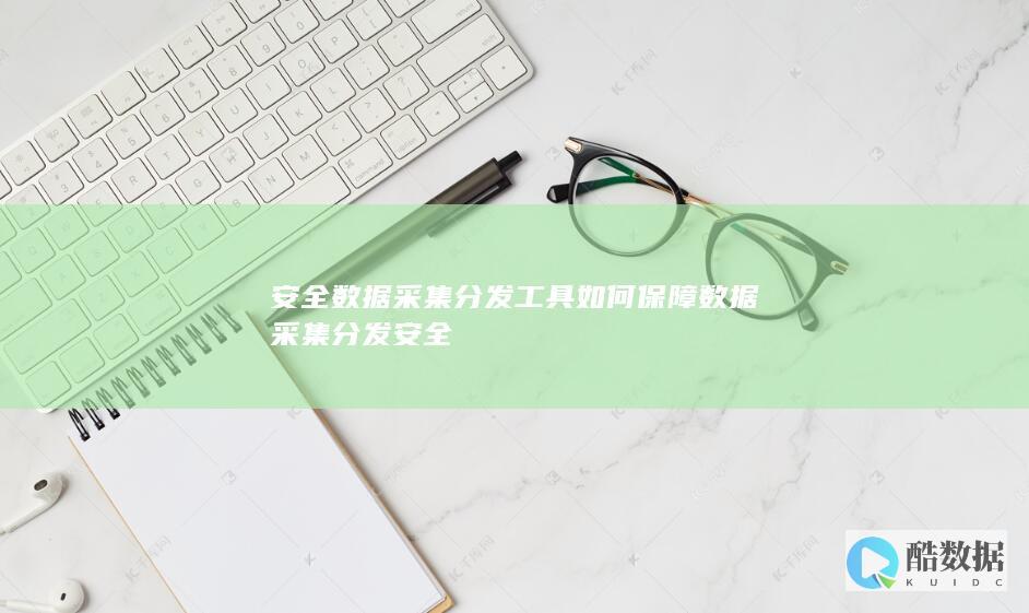 安全数据采集分发工具如何保障数据采集分发安全