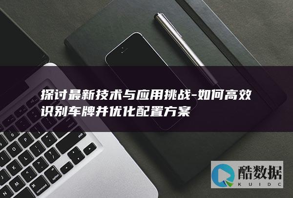 探讨最新技术与应用挑战-如何高效识别车牌并优化配置方案