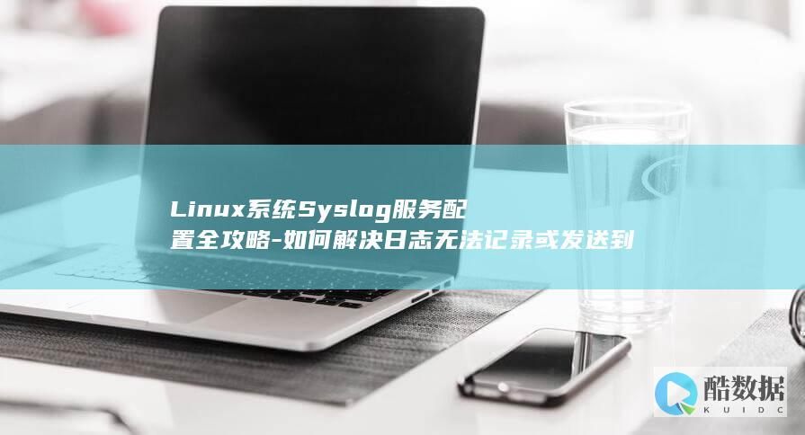 Linux系统Syslog服务配置全攻略-如何解决日志无法记录或发送到指定服务器的问题