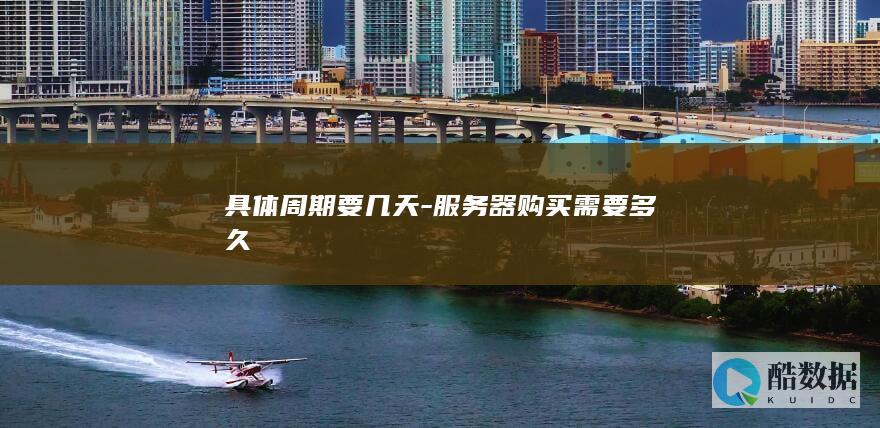 具体周期要几天-服务器购买需要多久