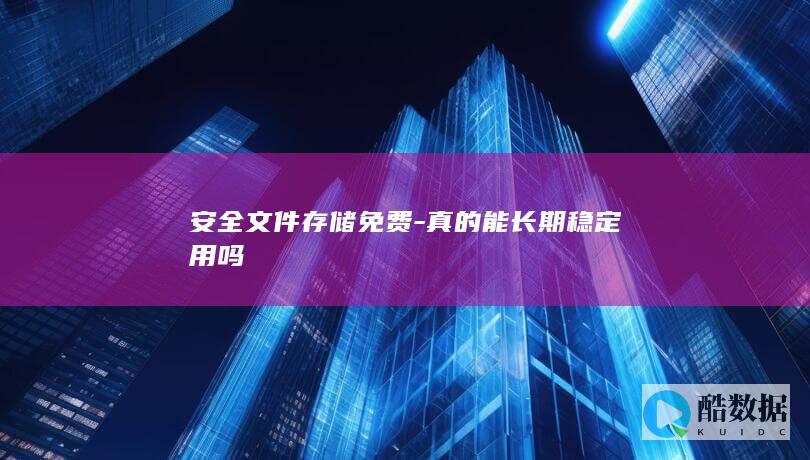 安全文件存储免费-真的能长期稳定用吗