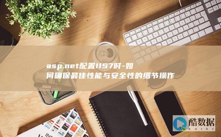 asp.net配置IIS7时-如何确保最佳性能与安全性的细节操作