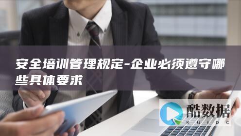安全培训管理规定-企业必须遵守哪些具体要求