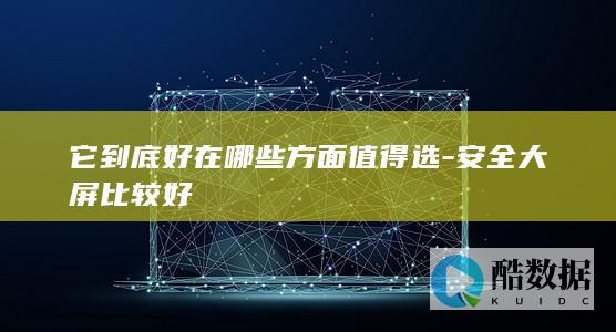 它到底好在哪些方面值得选-安全大屏比较好