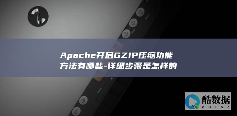Apache开启GZIP压缩功能方法有哪些-详细步骤是怎样的