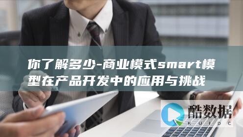 你了解多少-商业模式smart模型在产品开发中的应用与挑战