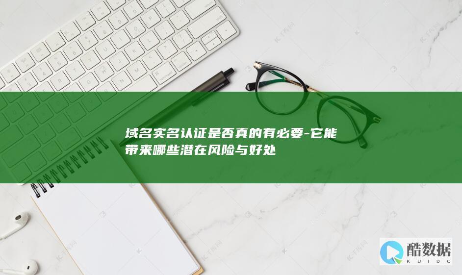 域名实名认证是否真的有必要-它能带来哪些潜在风险与好处