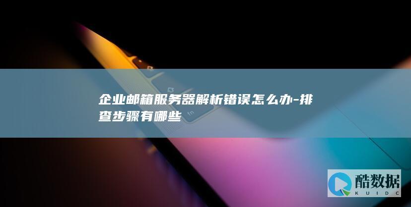 企业邮箱服务器解析错误怎么办-排查步骤有哪些