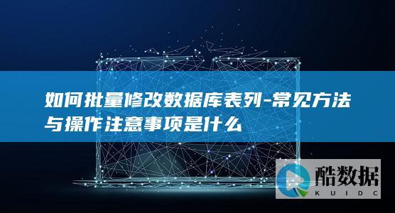 如何批量修改数据库表列-常见方法与操作注意事项是什么