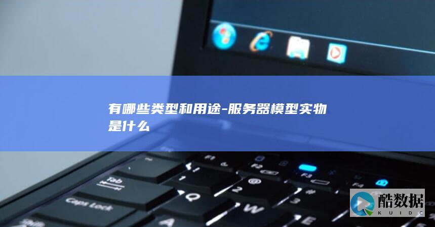 有哪些类型和用途-服务器模型实物是什么