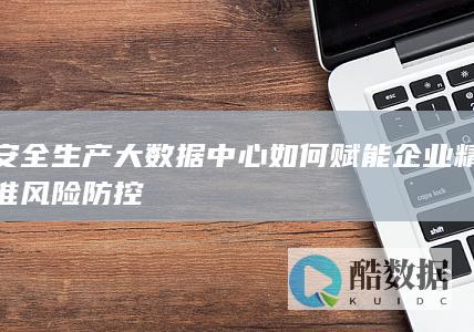 安全生产大数据中心如何赋能企业精准风险防控