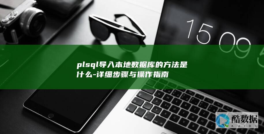 plsql导入本地数据库的方法是什么-详细步骤与操作指南