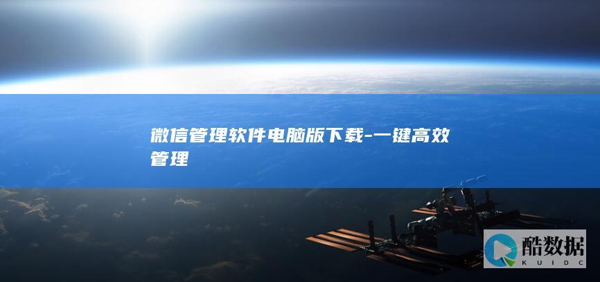 微信管理软件电脑版下载-一键高效管理