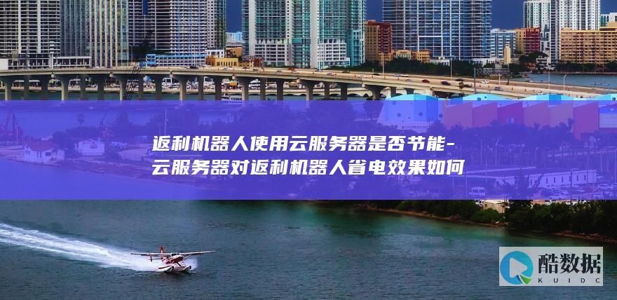 返利机器人使用云服务器是否节能-云服务器对返利机器人省电效果如何