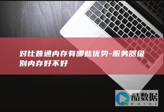 对比普通内存有哪些优势-服务器级别内存好不好