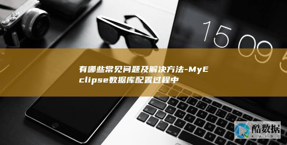 有哪些常见问题及解决方法-MyEclipse数据库配置过程中