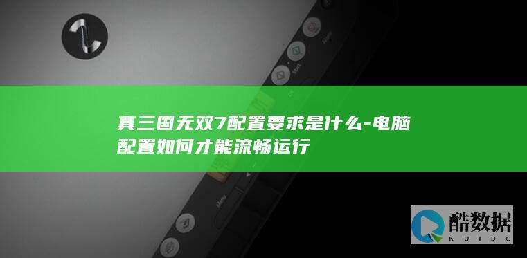 真三国无双7配置要求是什么-电脑配置如何才能流畅运行