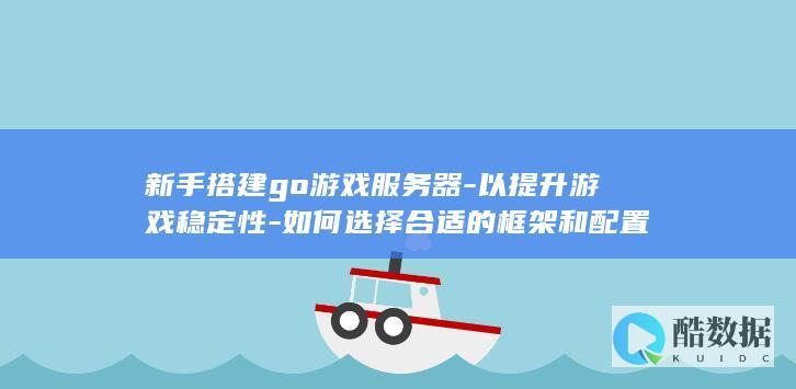 新手搭建go游戏服务器-以提升游戏稳定性-如何选择合适的框架和配置