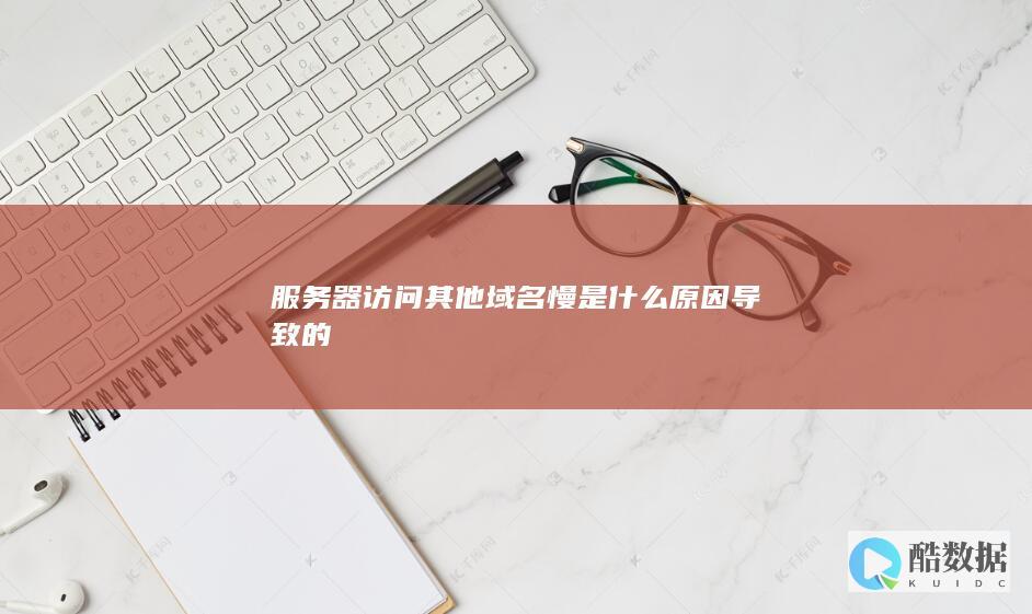 服务器访问其他域名慢是什么原因导致的