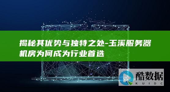 揭秘其优势与独特之处-玉溪服务器机房为何成为行业首选