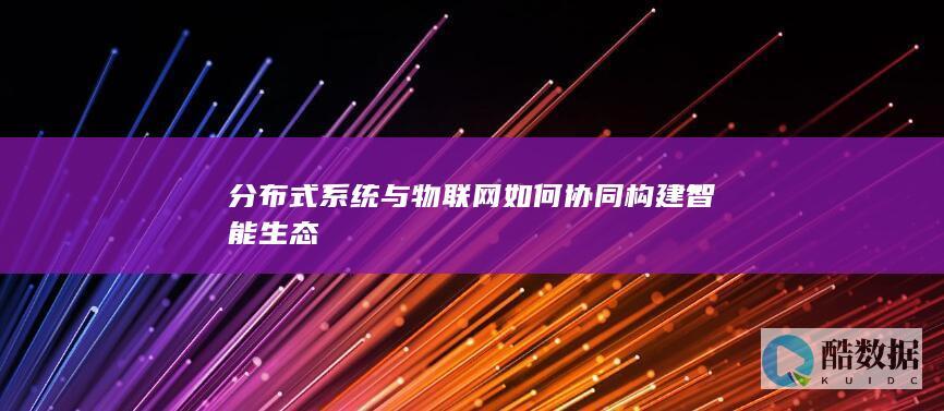 分布式系统与物联网如何协同构建智能生态