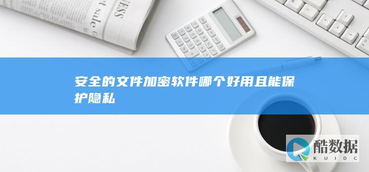 安全的文件加密软件哪个好用且能保护隐私