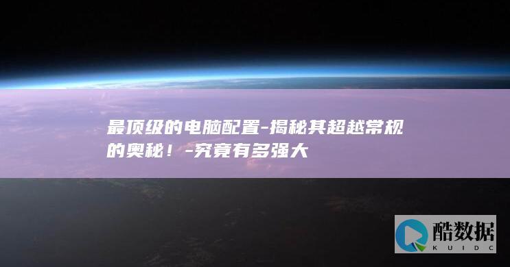 最顶级的电脑配置-揭秘其超越常规的奥秘！-究竟有多强大