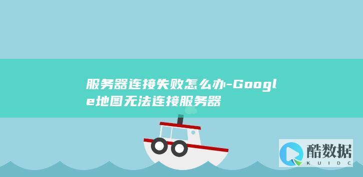 服务器连接失败怎么办-Google地图无法连接服务器