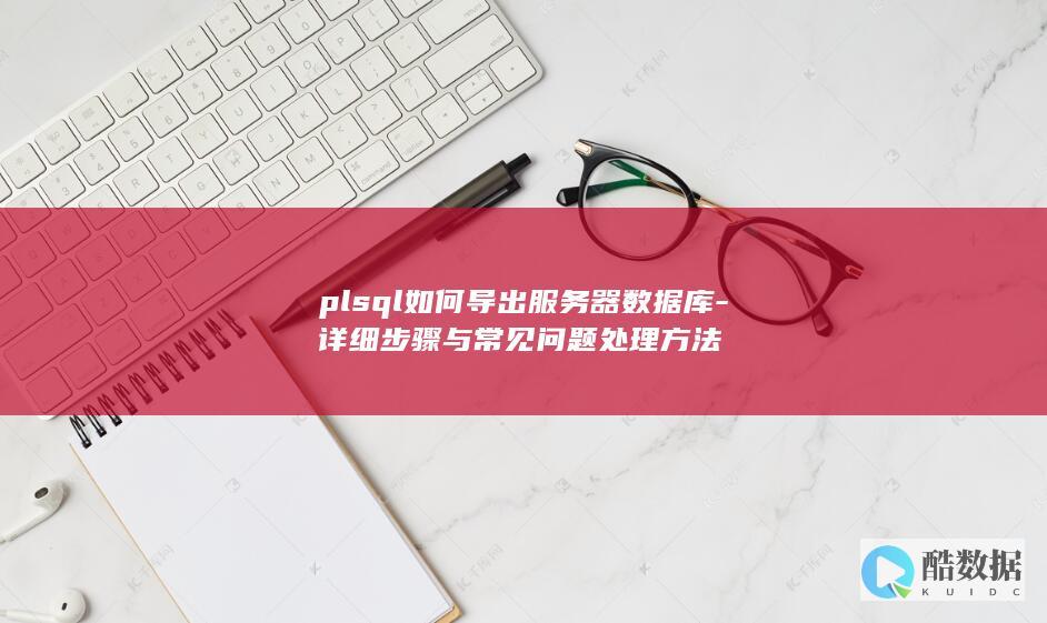 plsql如何导出服务器数据库-详细步骤与常见问题处理方法