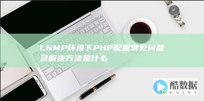 LNMP环境下PHP配置常见问题及解决方法是什么