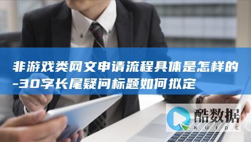 非游戏类网文申请流程具体是怎样的-30字长尾疑问标题如何拟定