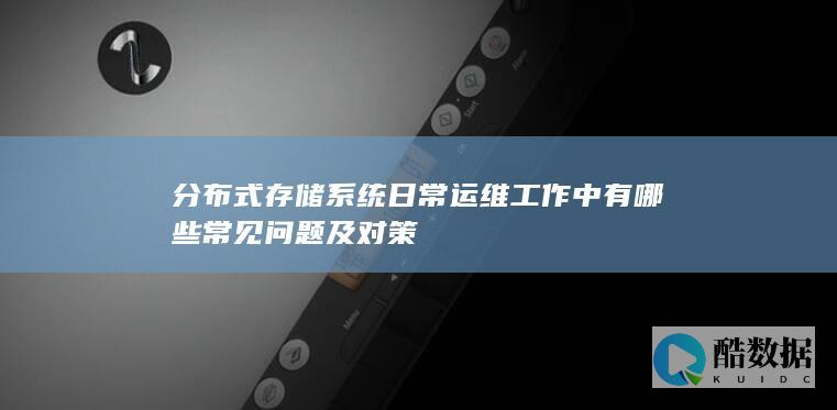 分布式存储系统日常运维工作中有哪些常见问题及对策
