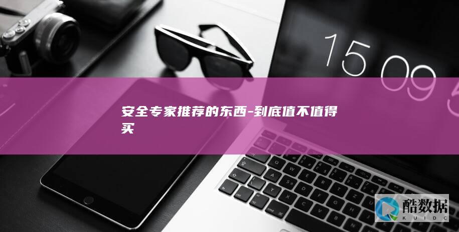 安全专家推荐的东西-到底值不值得买