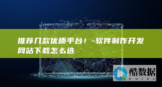 推荐几款优质平台！-软件制作开发网站下载怎么选