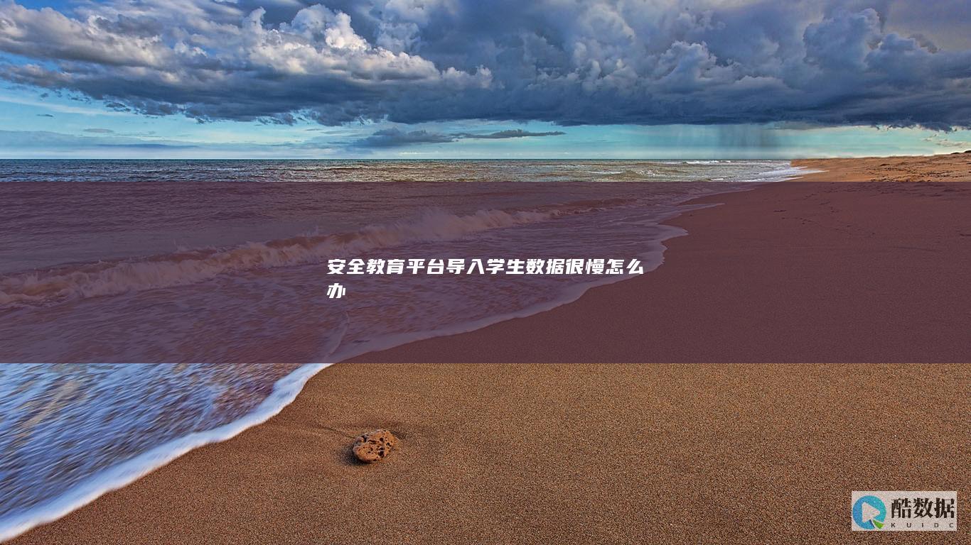 安全教育平台导入学生数据很慢怎么办