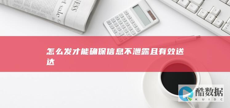 怎么发才能确保信息不泄露且有效送达