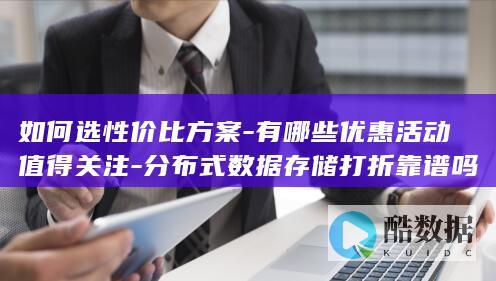 如何选性价比方案-有哪些优惠活动值得关注-分布式数据存储打折靠谱吗