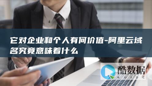 它对企业和个人有何价值-阿里云域名究竟意味着什么