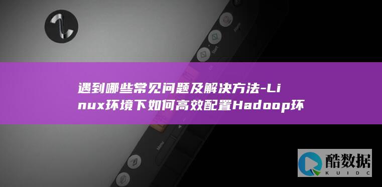 遇到哪些常见问题及解决方法-Linux环境下如何高效配置Hadoop环境