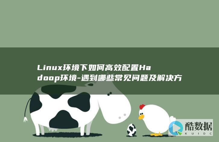Linux环境下如何高效配置Hadoop环境-遇到哪些常见问题及解决方法