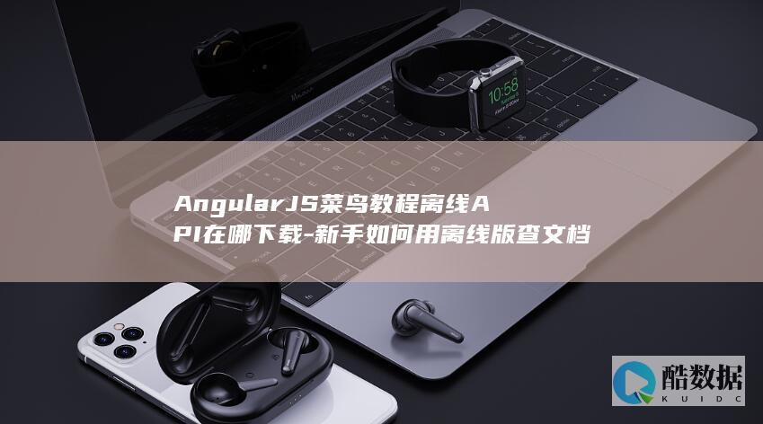 AngularJS菜鸟教程离线API在哪下载-新手如何用离线版查文档