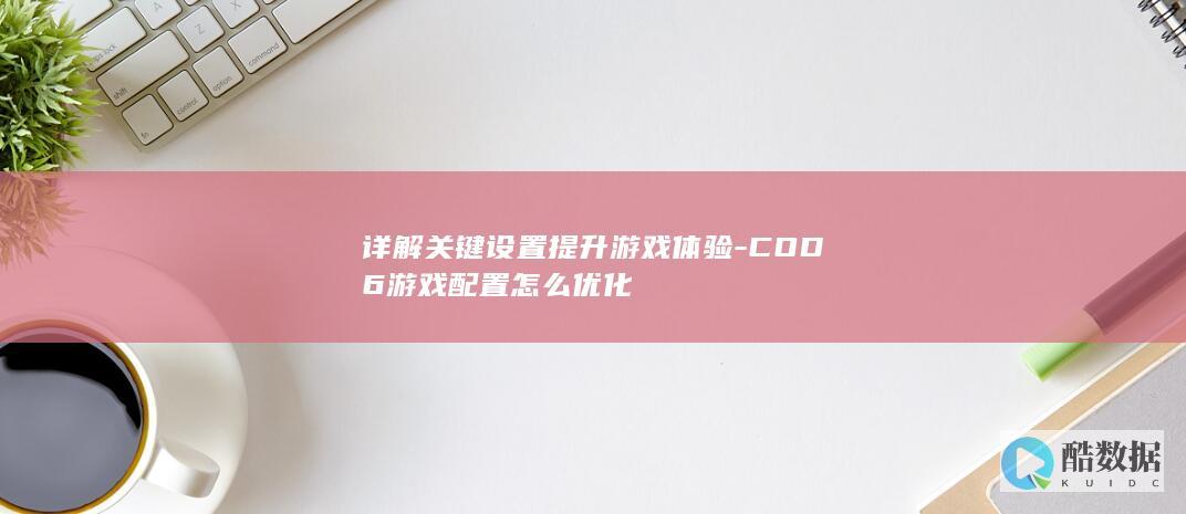 详解关键设置提升游戏体验-COD6游戏配置怎么优化